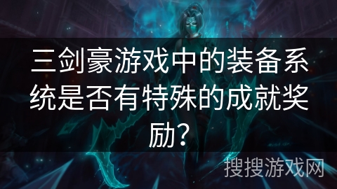 三剑豪游戏中的装备系统是否有特殊的成就奖励? 三剑豪游戏中的装备系统是否有特殊的成就奖励?