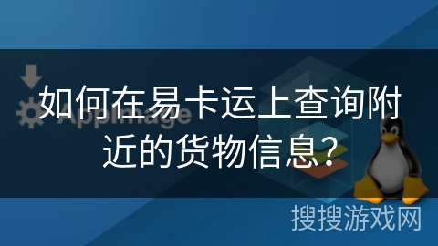 如何在易卡运上查询附近的货物信息? 如何在易卡运上查询附近的货物信息?