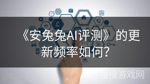 《安兔兔AI评测》的更新频率如何？
