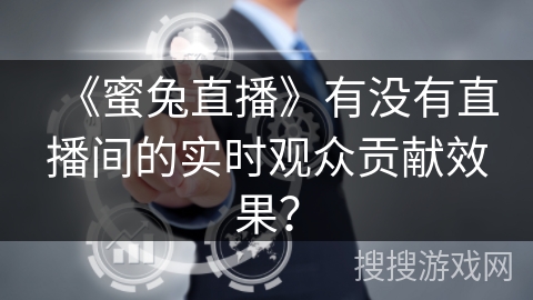 《蜜兔直播》有没有直播间的实时观众贡献效果？