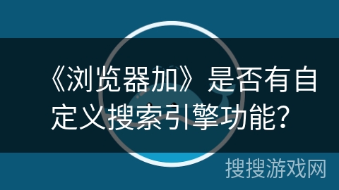 《浏览器加》是否有自定义搜索引擎功能？