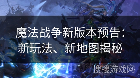 魔法战争新版本预告：新玩法、新地图揭秘