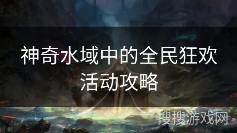 神奇水域中的全民狂欢活动攻略