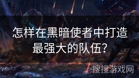 怎样在黑暗使者中打造最强大的队伍？