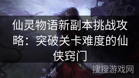 仙灵物语新副本挑战攻略:突破关卡难度的仙侠窍门 仙灵物语新副本挑战攻略:突破关卡难度的仙侠窍门