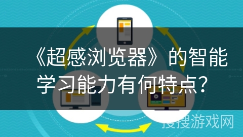 《超感浏览器》的智能学习能力有何特点? 《超感浏览器》的智能学习能力有何特点?