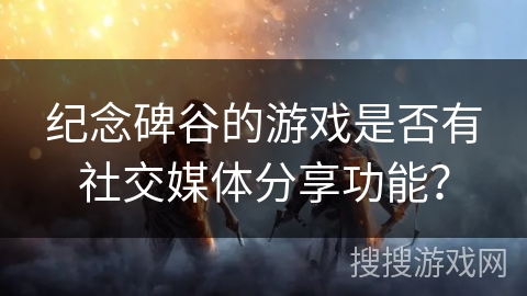 纪念碑谷的游戏是否有社交媒体分享功能? 纪念碑谷的游戏是否有社交媒体分享功能?
