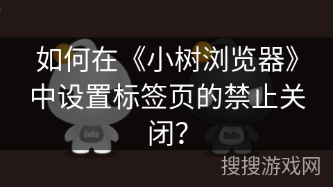如何在《小树浏览器》中设置标签页的禁止关闭？