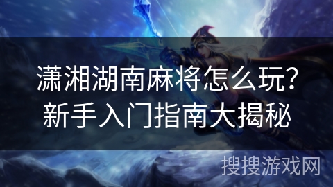 潇湘湖南麻将怎么玩?新手入门指南大揭秘 潇湘湖南麻将怎么玩?新手入门指南大揭秘