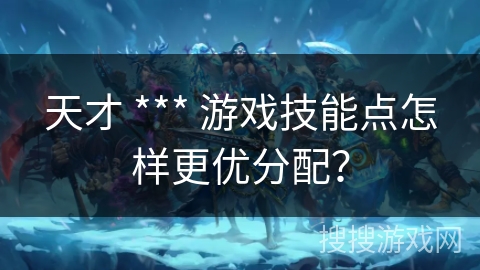天才 *** 游戏技能点怎样更优分配？