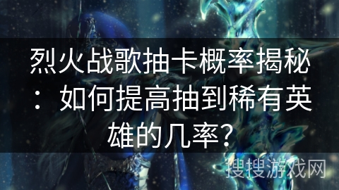 烈火战歌抽卡概率揭秘：如何提高抽到稀有英雄的几率？
