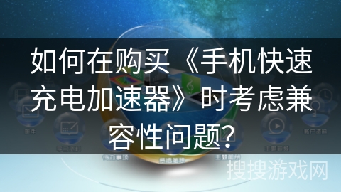 如何在购买《手机快速充电加速器》时考虑兼容性问题？