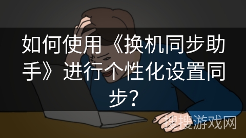 如何使用《换机同步助手》进行个性化设置同步？