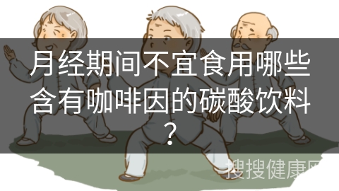 月经期间不宜食用哪些含有咖啡因的碳酸饮料？