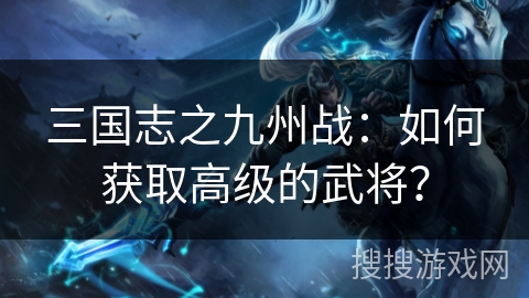 三国志之九州战：如何获取高级的武将？