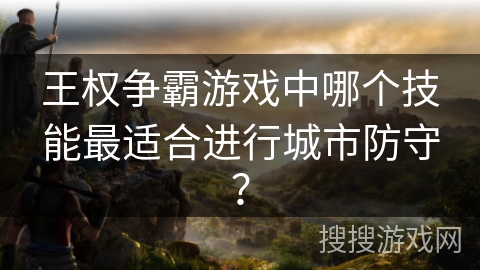 王权争霸游戏中哪个技能最适合进行城市防守？
