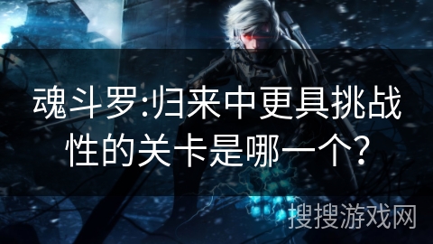 魂斗罗:归来中更具挑战性的关卡是哪一个？