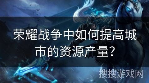 荣耀战争中如何提高城市的资源产量？