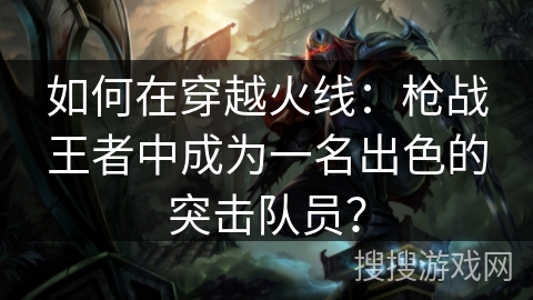 如何在穿越火线：枪战王者中成为一名出色的突击队员？