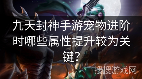 九天封神手游宠物进阶时哪些属性提升较为关键？