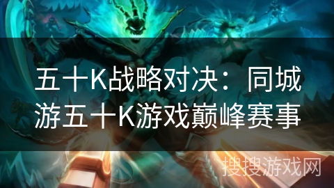 五十K战略对决：同城游五十K游戏巅峰赛事