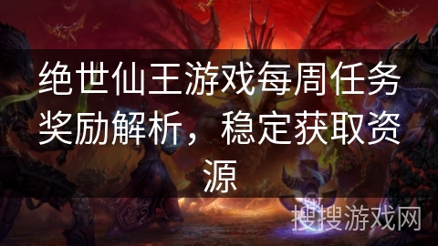 绝世仙王游戏每周任务奖励解析，稳定获取资源