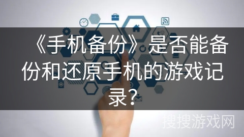 《手机备份》是否能备份和还原手机的游戏记录？