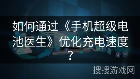如何通过《手机超级电池医生》优化充电速度？