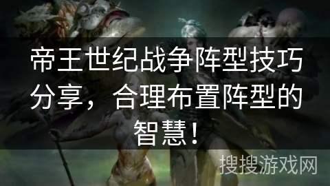 帝王世纪战争阵型技巧分享，合理布置阵型的智慧！
