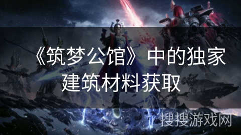 《筑梦公馆》中的独家建筑材料获取