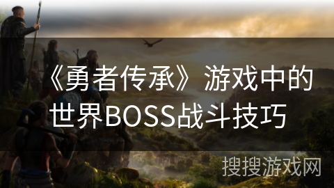 《勇者传承》游戏中的世界BOSS战斗技巧