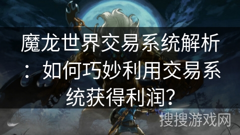 魔龙世界交易系统解析：如何巧妙利用交易系统获得利润？