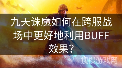 九天诛魔如何在跨服战场中更好地利用BUFF效果？