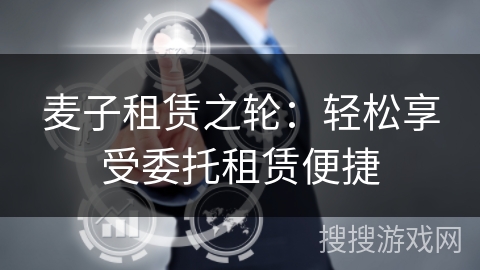 麦子租赁之轮：轻松享受委托租赁便捷