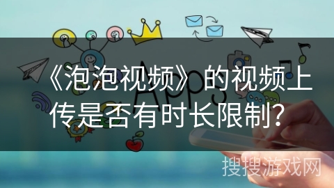 《泡泡视频》的视频上传是否有时长限制？