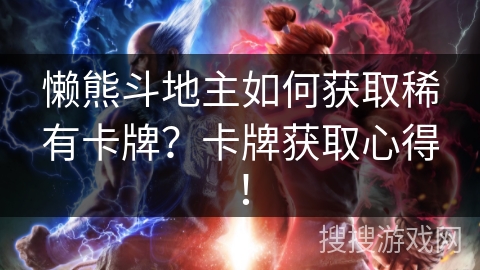 懒熊斗地主如何获取稀有卡牌？卡牌获取心得！