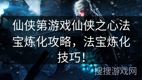 仙侠第游戏仙侠之心法宝炼化攻略，法宝炼化技巧！