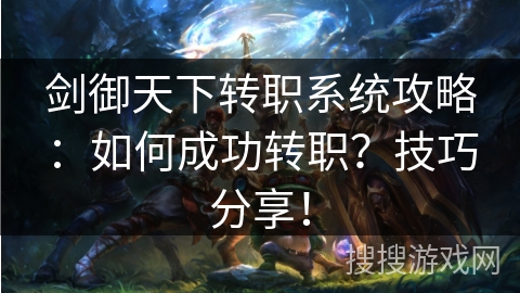 剑御天下转职系统攻略：如何成功转职？技巧分享！