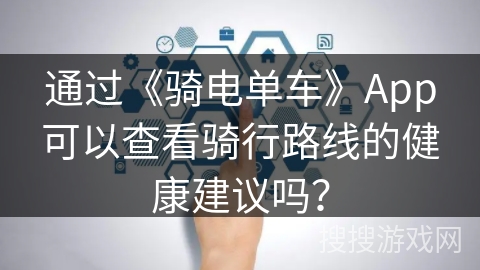 通过《骑电单车》App可以查看骑行路线的健康建议吗？