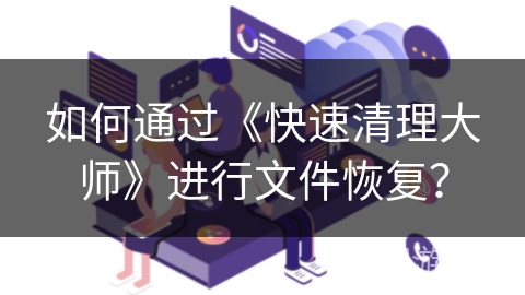 如何通过《快速清理大师》进行文件恢复？
