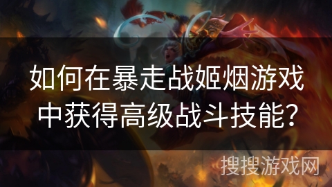 如何在暴走战姬烟游戏中获得高级战斗技能？