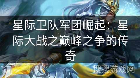 星际卫队军团崛起：星际大战之巅峰之争的传奇