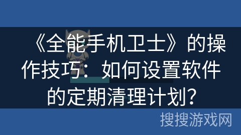 《全能手机卫士》的操作技巧：如何设置软件的定期清理计划？