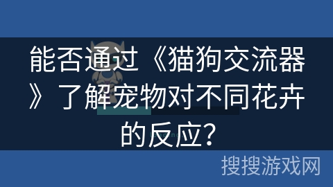 能否通过《猫狗交流器》了解宠物对不同花卉的反应？