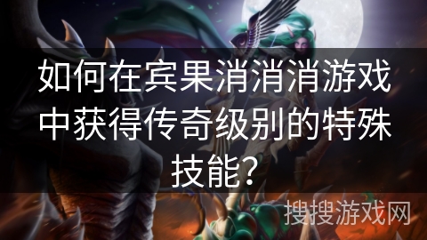 如何在宾果消消消游戏中获得传奇级别的特殊技能？