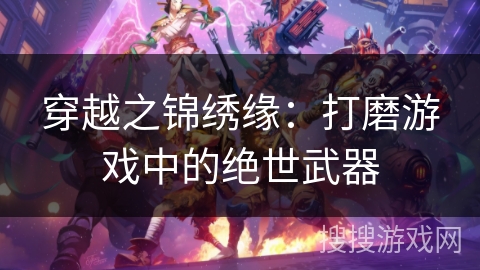 穿越之锦绣缘:打磨游戏中的绝世武器 穿越之锦绣缘:打磨游戏中的绝世武器