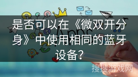 是否可以在《微双开分身》中使用相同的蓝牙设备? 是否可以在《微双开分身》中使用相同的蓝牙设备?