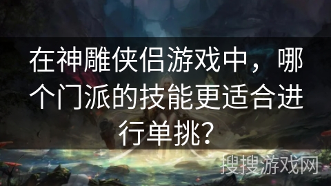 在神雕侠侣游戏中,哪个门派的技能更适合进行单挑? 在神雕侠侣游戏中,哪个门派的技能更适合进行单挑?