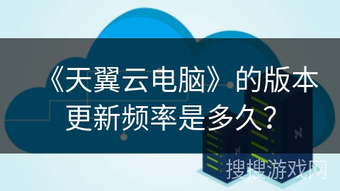《天翼云电脑》的版本更新频率是多久? 《天翼云电脑》的版本更新频率是多久?
