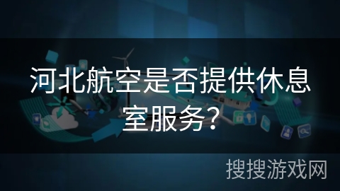 河北航空是否提供休息室服务? 河北航空是否提供休息室服务?